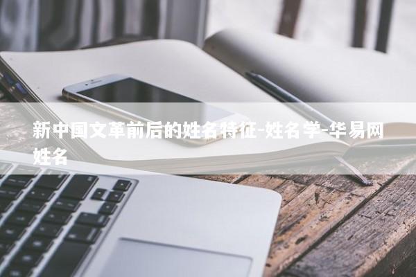 新中国文革前后的姓名特征-姓名学-华易网姓名